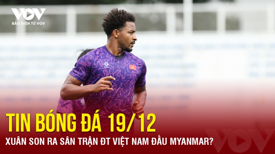 Tin bóng đá 19/12: Xuân Son ra sân trận ĐT Việt Nam đấu Myanmar?